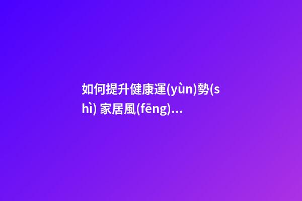 如何提升健康運(yùn)勢(shì) 家居風(fēng)水給你來支招